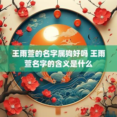 王雨萱的名字属狗好吗 王雨萱名字的含义是什么