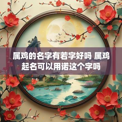 属鸡的名字有若字好吗 属鸡起名可以用诺这个字吗