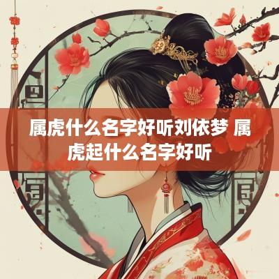 属虎什么名字好听刘依梦 属虎起什么名字好听