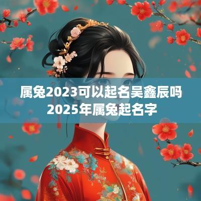 属兔2025可以起名吴鑫辰吗 2025年属兔起名字