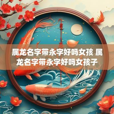 属龙名字带永字好吗女孩 属龙名字带永字好吗女孩子