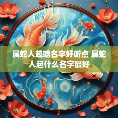 属蛇人起啥名字好听点 属蛇人起什么名字最好