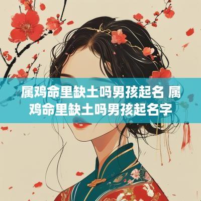 属鸡命里缺土吗男孩起名 属鸡命里缺土吗男孩起名字