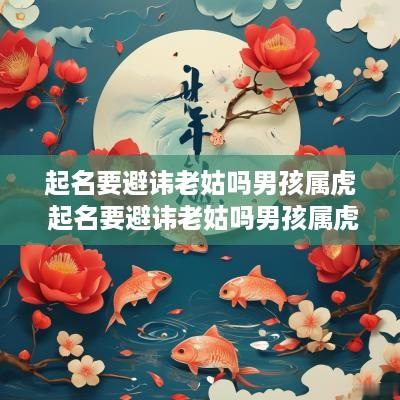 起名要避讳老姑吗男孩属虎 起名要避讳老姑吗男孩属虎好吗