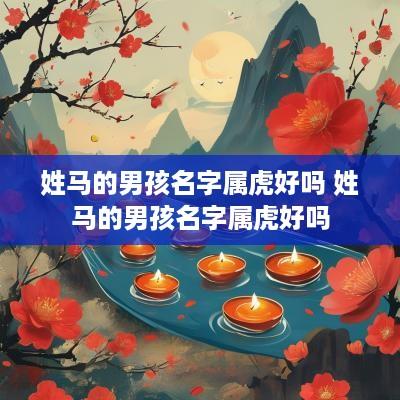 姓马的男孩名字属虎好吗 姓马的男孩名字属虎好吗