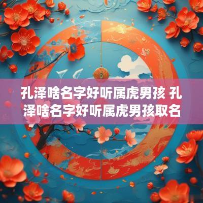 孔泽啥名字好听属虎男孩 孔泽啥名字好听属虎男孩取名