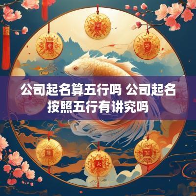 公司起名算五行吗 公司起名按照五行有讲究吗