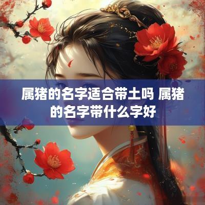 属猪的名字适合带土吗 属猪的名字带什么字好