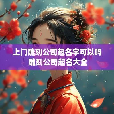 上门雕刻公司起名字可以吗 雕刻公司起名大全