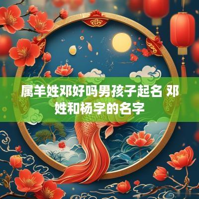 属羊姓邓好吗男孩子起名 邓姓和杨字的名字