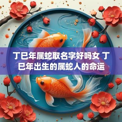 丁巳年属蛇取名字好吗女 丁巳年出生的属蛇人的命运