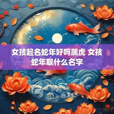 女孩起名蛇年好吗属虎 女孩蛇年取什么名字