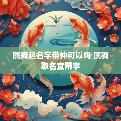 属狗起名字带仲可以吗 属狗取名宜用字