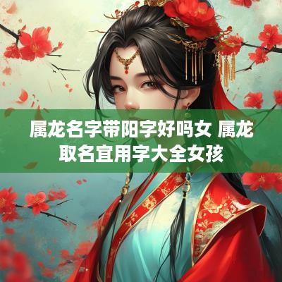 属龙名字带阳字好吗女 属龙取名宜用字大全女孩 属龙名字带阳字好吗女 属龙取名宜用字大全女孩