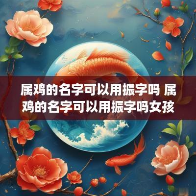属鸡的名字可以用振字吗 属鸡的名字可以用振字吗女孩