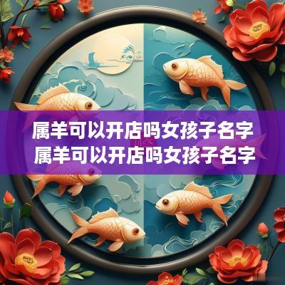 属羊可以开店吗女孩子名字 属羊可以开店吗女孩子名字大全