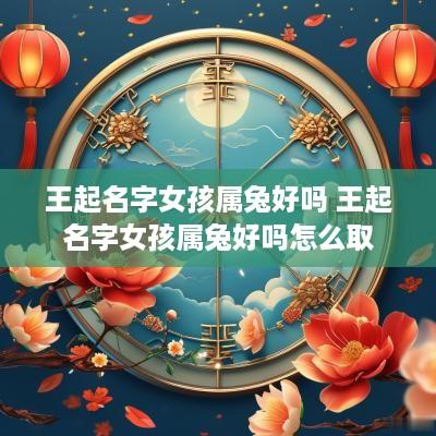 王起名字女孩属兔好吗 王起名字女孩属兔好吗怎么取