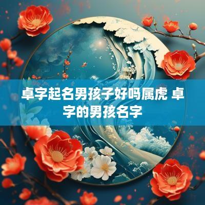 卓字起名男孩子好吗属虎 卓字的男孩名字