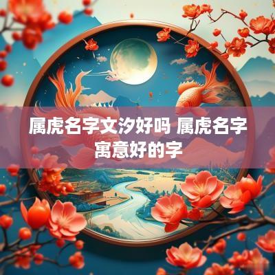 属虎名字文汐好吗 属虎名字寓意好的字