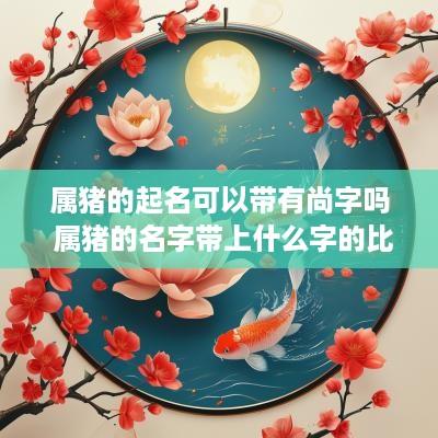 属猪的起名可以带有尚字吗 属猪的名字带上什么字的比较好