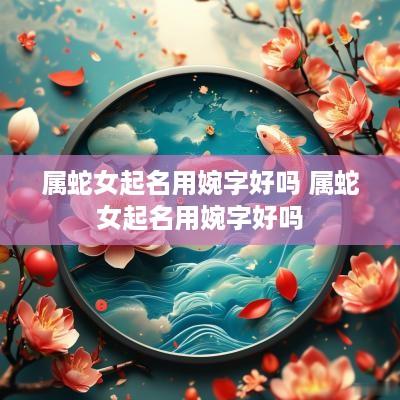 属蛇女起名用婉字好吗 属蛇女起名用婉字好吗