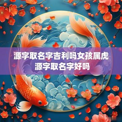 源字取名字吉利吗女孩属虎 源字取名字好吗