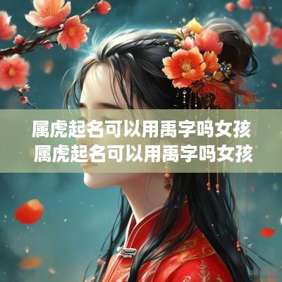 属虎起名可以用禹字吗女孩 属虎起名可以用禹字吗女孩名字