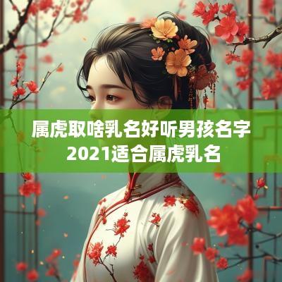 属虎取啥乳名好听男孩名字 2025适合属虎乳名