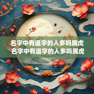 名字中有退字的人多吗属虎 名字中有退字的人多吗属虎女孩