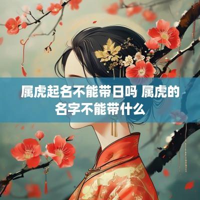 属虎起名不能带日吗 属虎的名字不能带什么