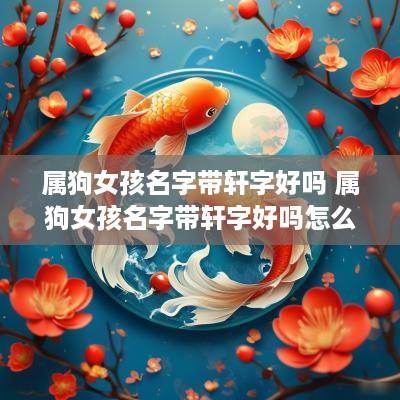 属狗女孩名字带轩字好吗 属狗女孩名字带轩字好吗怎么取