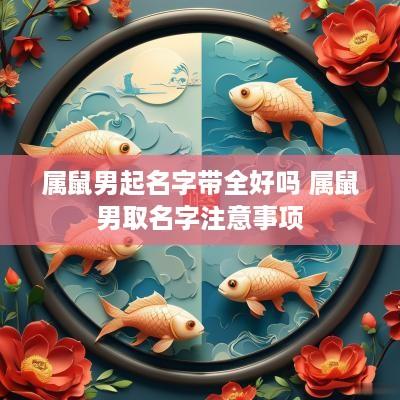 属鼠男起名字带全好吗 属鼠男取名字注意事项