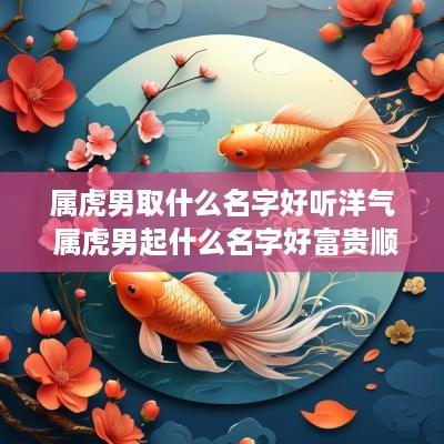 属虎男取什么名字好听洋气 属虎男起什么名字好富贵顺利平安