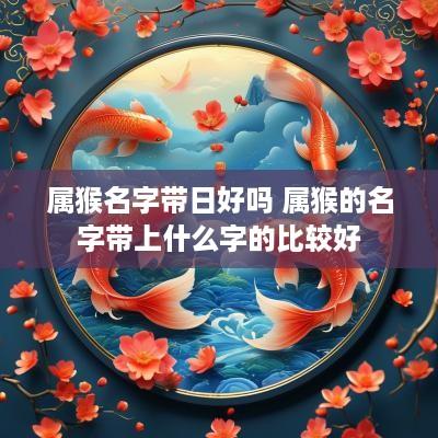 属猴名字带日好吗 属猴的名字带上什么字的比较好