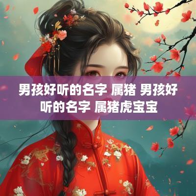 男孩好听的名字 属猪 男孩好听的名字 属猪虎宝宝