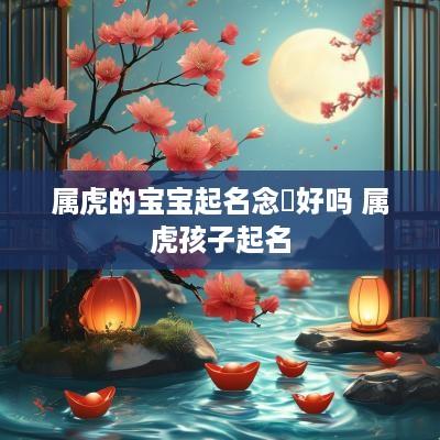 属虎的宝宝起名念垚好吗 属虎孩子起名
