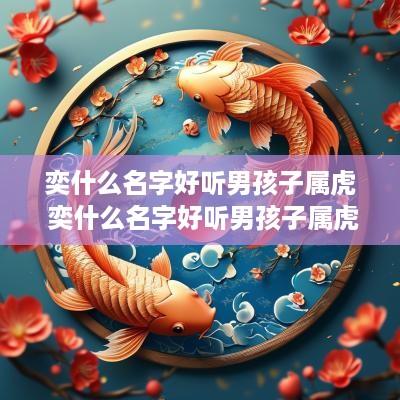 奕什么名字好听男孩子属虎 奕什么名字好听男孩子属虎的