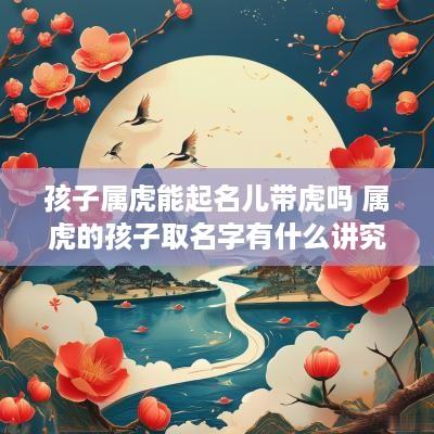 孩子属虎能起名儿带虎吗 属虎的孩子取名字有什么讲究