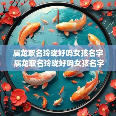 属龙取名玲珑好吗女孩名字 属龙取名玲珑好吗女孩名字怎么取