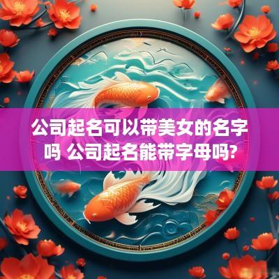 公司起名可以带美女的名字吗 公司起名能带字母吗?