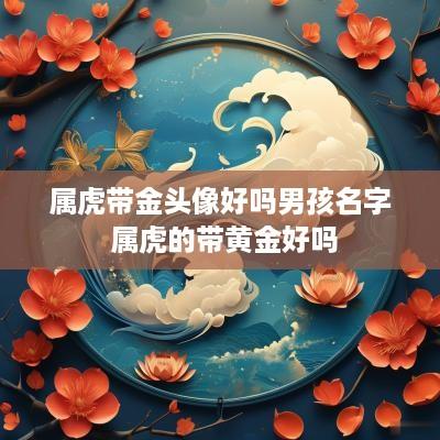 属虎带金头像好吗男孩名字 属虎的带黄金好吗