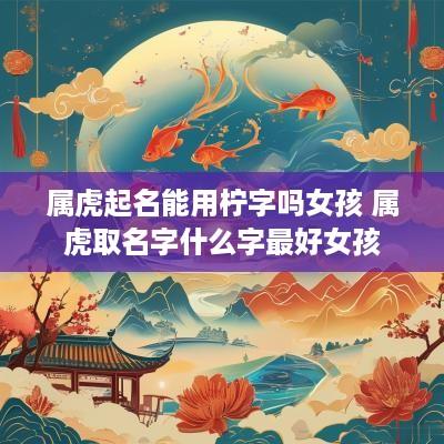 属虎起名能用柠字吗女孩 属虎取名字什么字最好女孩