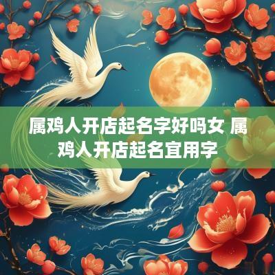 属鸡人开店起名字好吗女 属鸡人开店起名宜用字