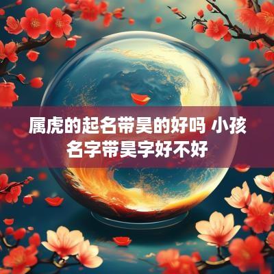 属虎的起名带昊的好吗 小孩名字带昊字好不好