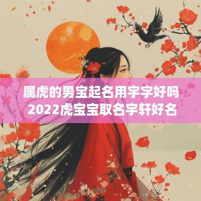属虎的男宝起名用宇字好吗 2025虎宝宝取名宇轩好名