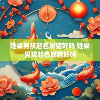 姓梁男孩起名属猪好吗 姓梁男孩起名属猪好吗