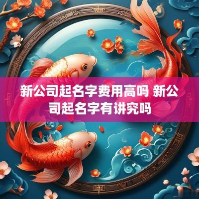 新公司起名字费用高吗 新公司起名字有讲究吗