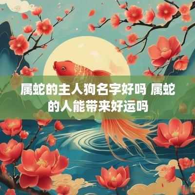 属蛇的主人狗名字好吗 属蛇的人能带来好运吗