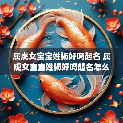 属虎女宝宝姓杨好吗起名 属虎女宝宝姓杨好吗起名怎么样