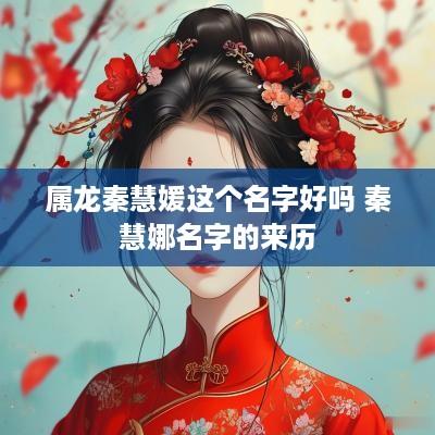 属龙秦慧媛这个名字好吗 秦慧娜名字的来历 属龙秦慧媛这个名字好吗 秦慧娜名字的来历